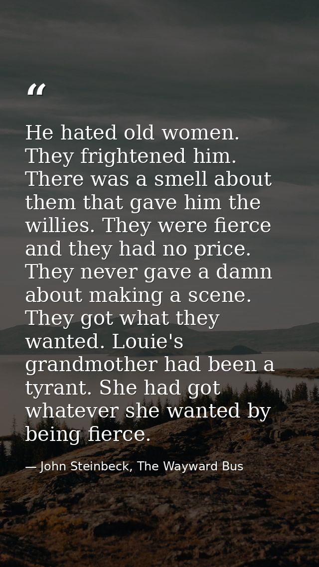 He hated old women. They frightened him. There was a smell about them that gave him the willies. They were fierce and th — John Steinbeck, The Wayward Bus