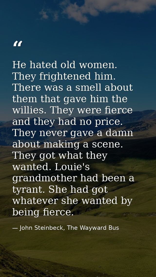 He hated old women. They frightened him. There was a smell about them that gave him the willies. They were fierce and th — John Steinbeck, The Wayward Bus