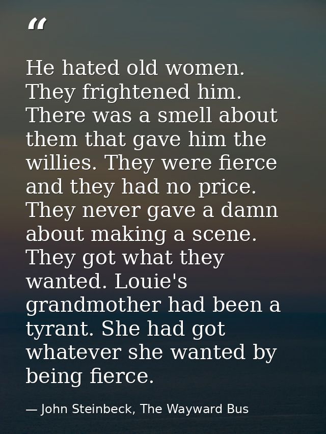 He hated old women. They frightened him. There was a smell about them that gave him the willies. They were fierce and th — John Steinbeck, The Wayward Bus