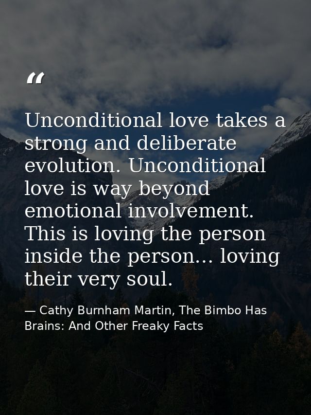 Unconditional love takes a strong and deliberate evolution. Unconditional love is way beyond emotional involvement. This — Cathy Burnham Martin, The Bimbo Has Brains: And Other Freaky Facts
