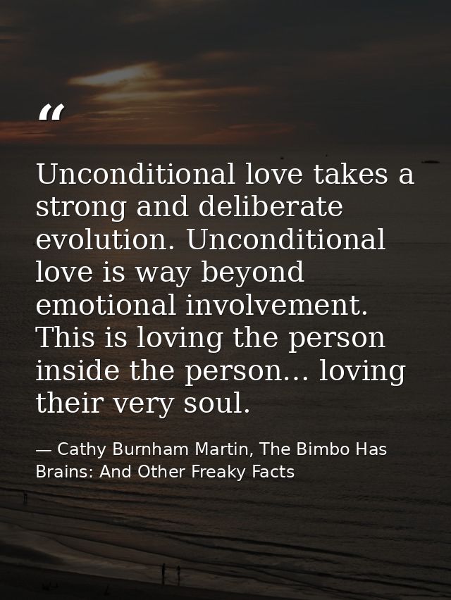 Unconditional love takes a strong and deliberate evolution. Unconditional love is way beyond emotional involvement. This — Cathy Burnham Martin, The Bimbo Has Brains: And Other Freaky Facts