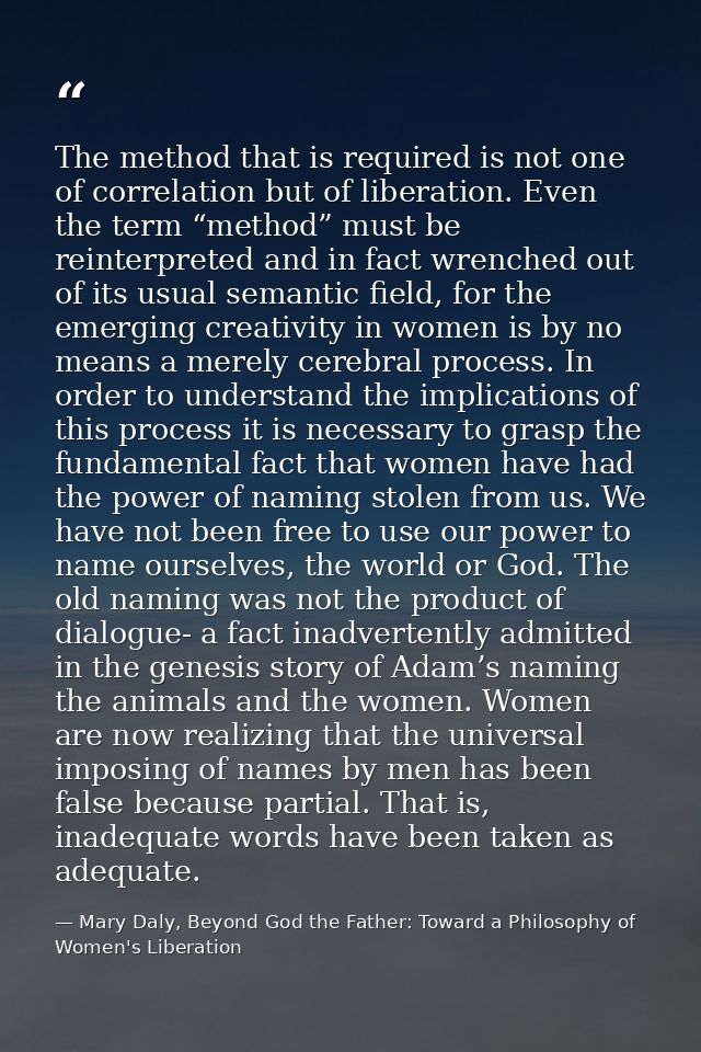 The method that is required is not one of correlation but of liberation. Even the term “method” must be reinterpreted an — Mary Daly, Beyond God the Father: Toward a Philosophy of Women's Liberation