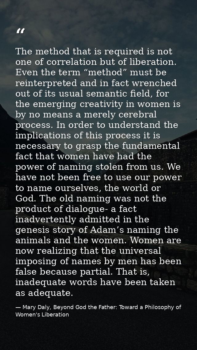 The method that is required is not one of correlation but of liberation. Even the term “method” must be reinterpreted an — Mary Daly, Beyond God the Father: Toward a Philosophy of Women's Liberation