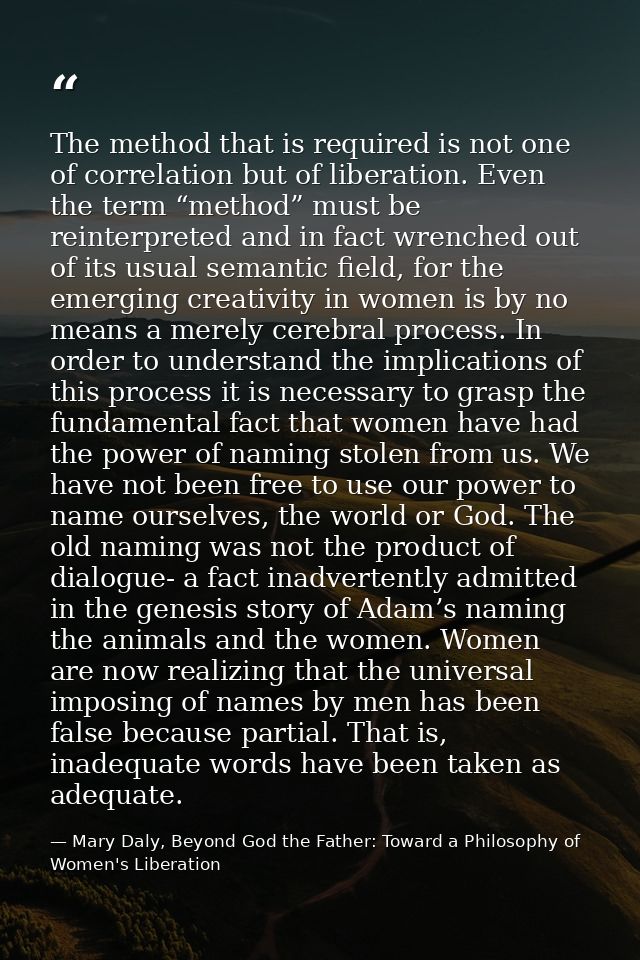 The method that is required is not one of correlation but of liberation. Even the term “method” must be reinterpreted an — Mary Daly, Beyond God the Father: Toward a Philosophy of Women's Liberation