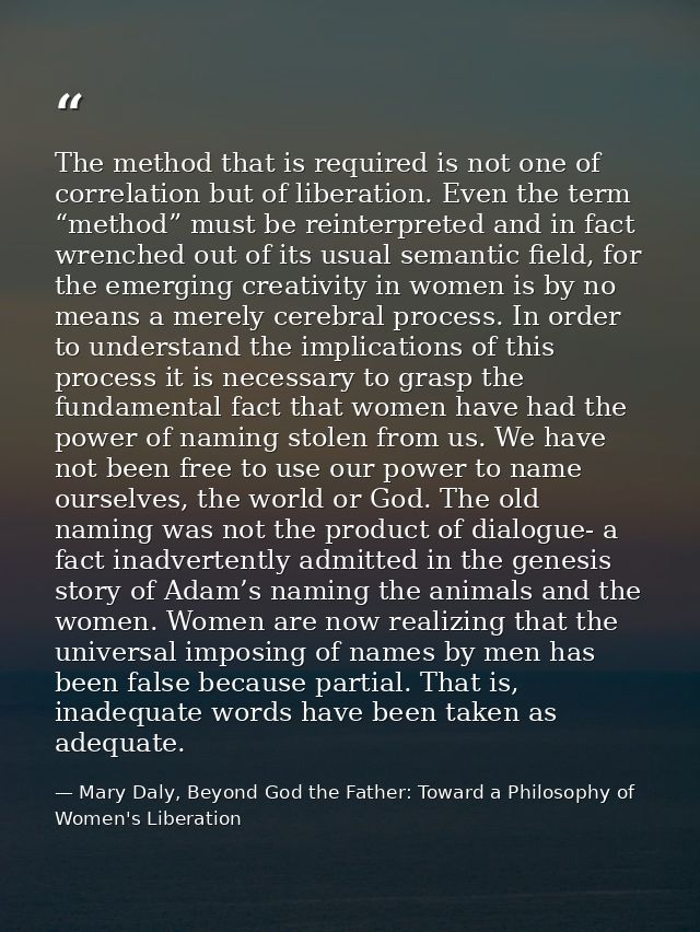 The method that is required is not one of correlation but of liberation. Even the term “method” must be reinterpreted an — Mary Daly, Beyond God the Father: Toward a Philosophy of Women's Liberation