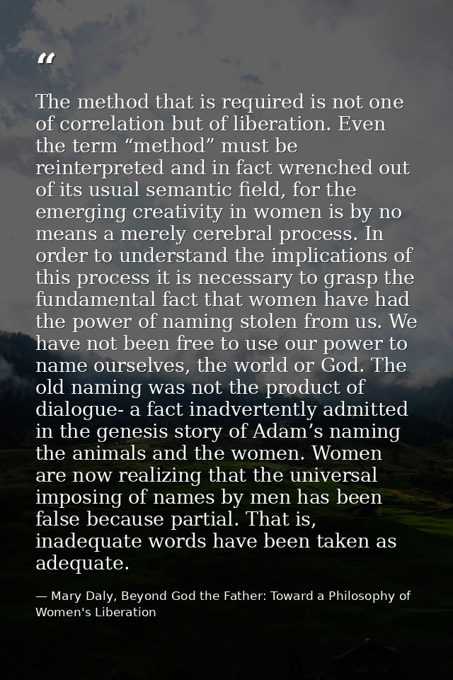 The method that is required is not one of correlation but of liberation. Even the term “method” must be reinterpreted an — Mary Daly, Beyond God the Father: Toward a Philosophy of Women's Liberation