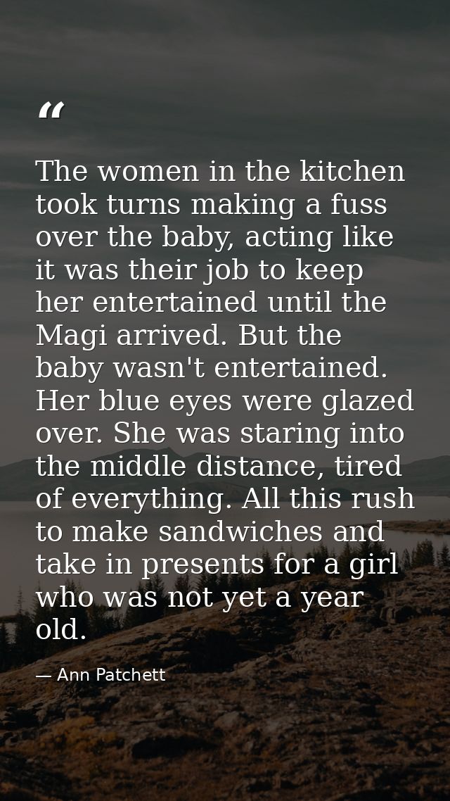 The women in the kitchen took turns making a fuss over the baby, acting like it was their job to keep her entertained un — Ann Patchett