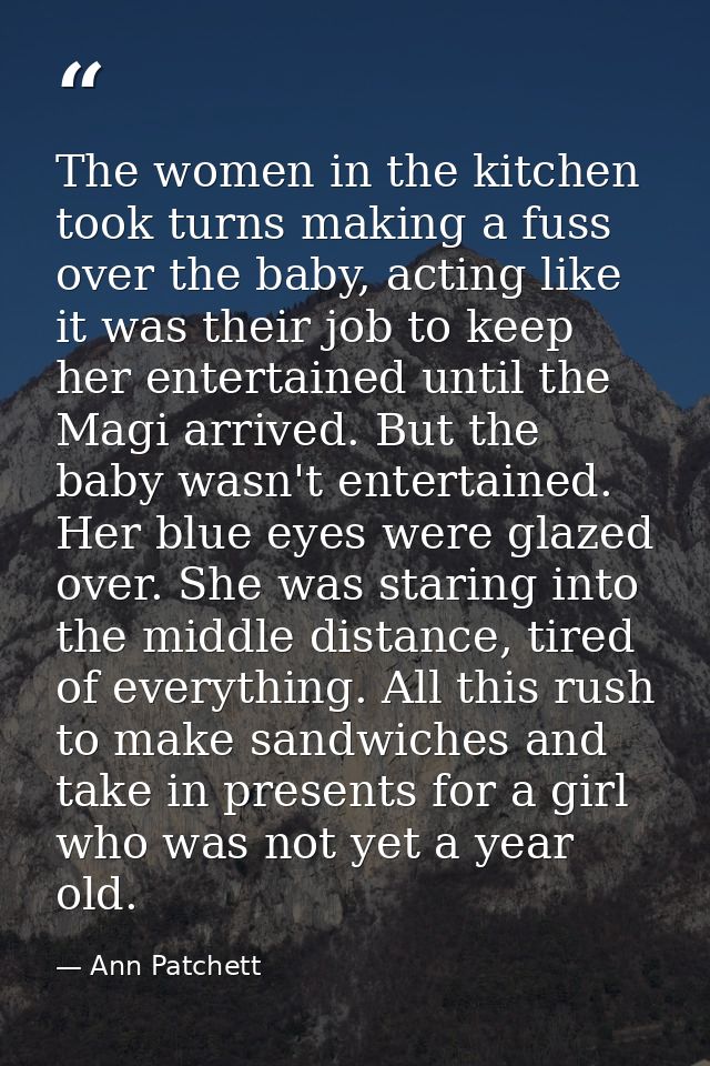 The women in the kitchen took turns making a fuss over the baby, acting like it was their job to keep her entertained un — Ann Patchett