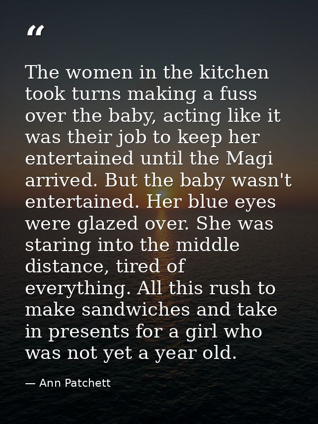 The women in the kitchen took turns making a fuss over the baby, acting like it was their job to keep her entertained un — Ann Patchett