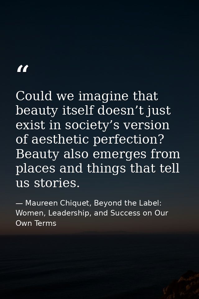 Could we imagine that beauty itself doesn’t just exist in society’s version of aesthetic perfection? Beauty also emerges — Maureen Chiquet, Beyond the Label: Women, Leadership, and Success on Our Own Terms