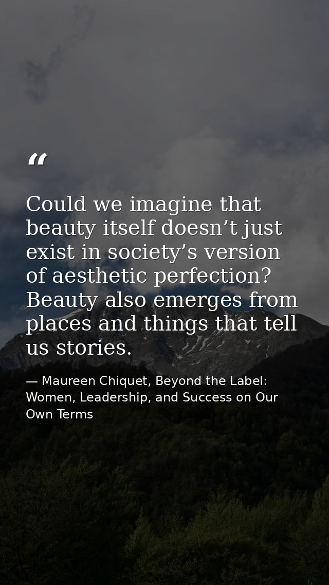 Could we imagine that beauty itself doesn’t just exist in society’s version of aesthetic perfection? Beauty also emerges — Maureen Chiquet, Beyond the Label: Women, Leadership, and Success on Our Own Terms
