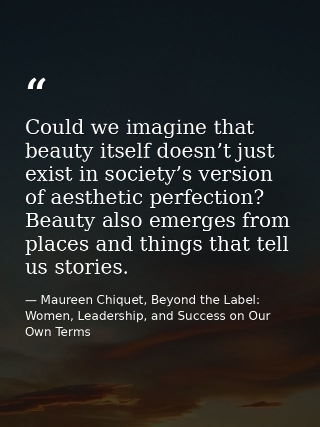Could we imagine that beauty itself doesn’t just exist in society’s version of aesthetic perfection? Beauty also emerges — Maureen Chiquet, Beyond the Label: Women, Leadership, and Success on Our Own Terms