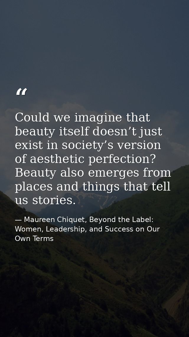 Could we imagine that beauty itself doesn’t just exist in society’s version of aesthetic perfection? Beauty also emerges — Maureen Chiquet, Beyond the Label: Women, Leadership, and Success on Our Own Terms
