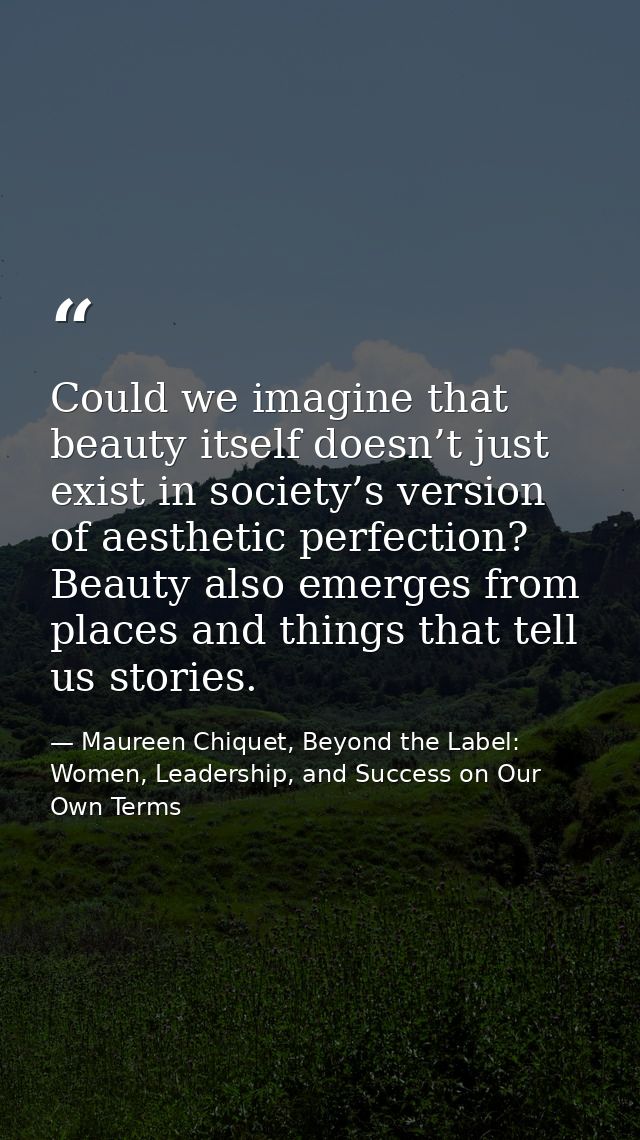 Could we imagine that beauty itself doesn’t just exist in society’s version of aesthetic perfection? Beauty also emerges — Maureen Chiquet, Beyond the Label: Women, Leadership, and Success on Our Own Terms