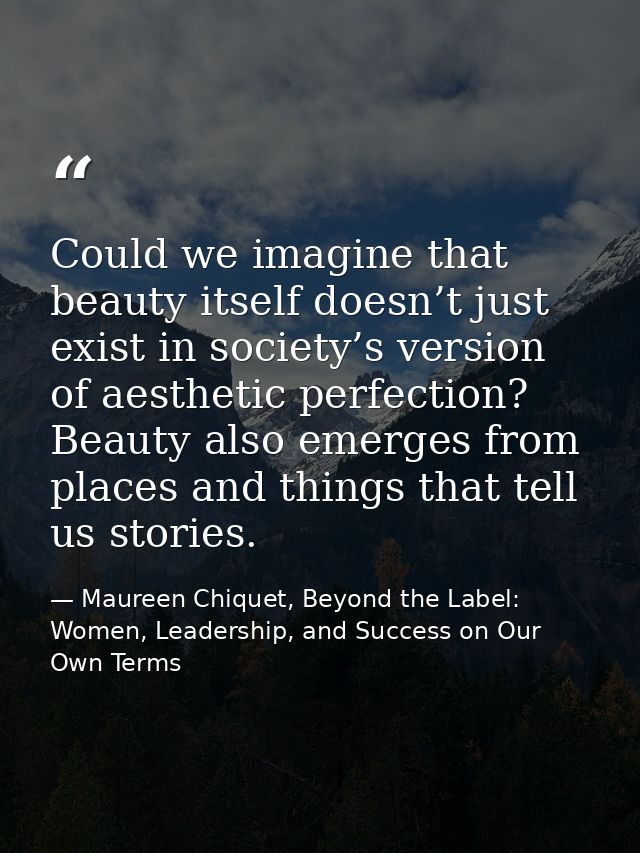 Could we imagine that beauty itself doesn’t just exist in society’s version of aesthetic perfection? Beauty also emerges — Maureen Chiquet, Beyond the Label: Women, Leadership, and Success on Our Own Terms