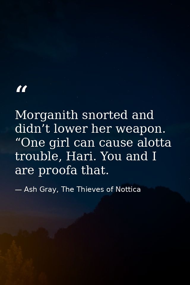 Morganith snorted and didn’t lower her weapon. “One girl can cause alotta trouble, Hari. You and I are proofa that. — Ash Gray, The Thieves of Nottica