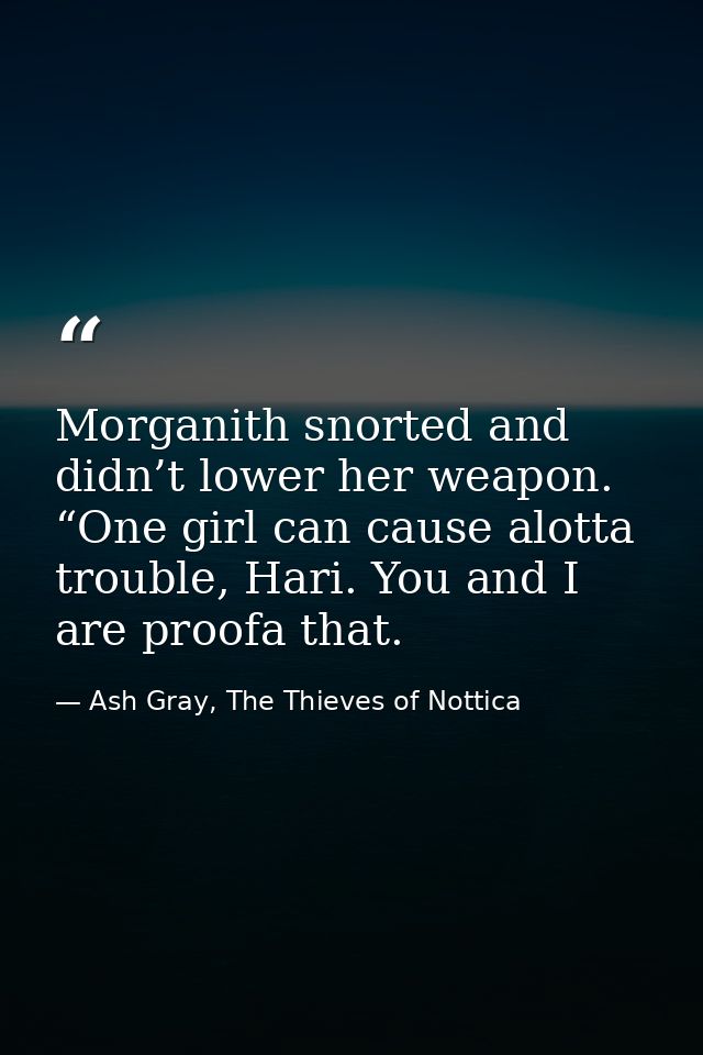 Morganith snorted and didn’t lower her weapon. “One girl can cause alotta trouble, Hari. You and I are proofa that. — Ash Gray, The Thieves of Nottica