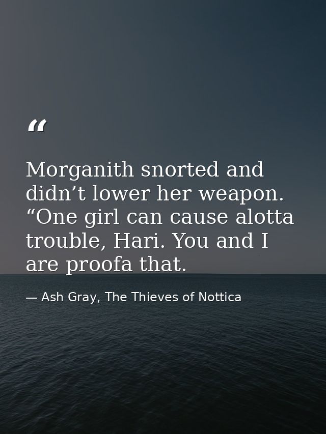 Morganith snorted and didn’t lower her weapon. “One girl can cause alotta trouble, Hari. You and I are proofa that. — Ash Gray, The Thieves of Nottica