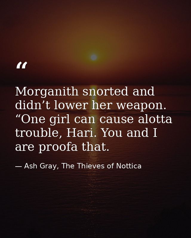 Morganith snorted and didn’t lower her weapon. “One girl can cause alotta trouble, Hari. You and I are proofa that. — Ash Gray, The Thieves of Nottica