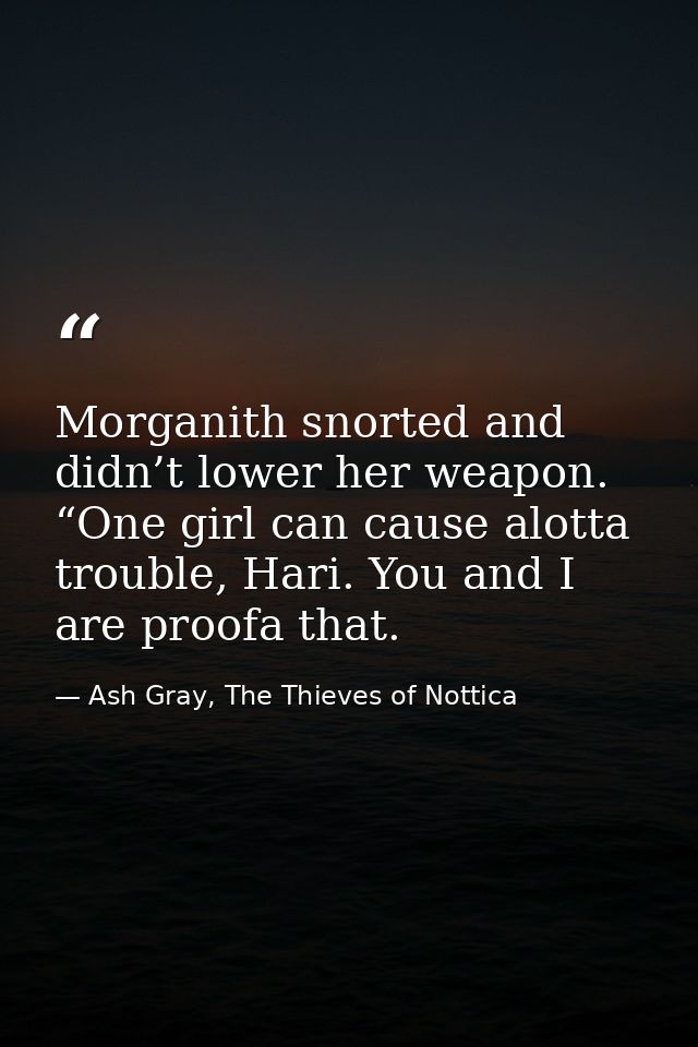 Morganith snorted and didn’t lower her weapon. “One girl can cause alotta trouble, Hari. You and I are proofa that. — Ash Gray, The Thieves of Nottica