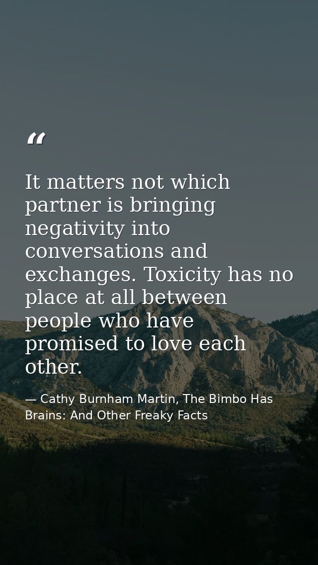 It matters not which partner is bringing negativity into conversations and exchanges. Toxicity has no place at all betwe — Cathy Burnham Martin, The Bimbo Has Brains: And Other Freaky Facts