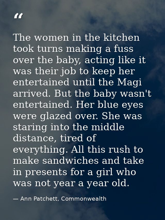 The women in the kitchen took turns making a fuss over the baby, acting like it was their job to keep her entertained un — Ann Patchett, Commonwealth