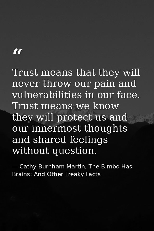 Trust means that they will never throw our pain and vulnerabilities in our face. Trust means we know they will protect u — Cathy Burnham Martin, The Bimbo Has Brains: And Other Freaky Facts