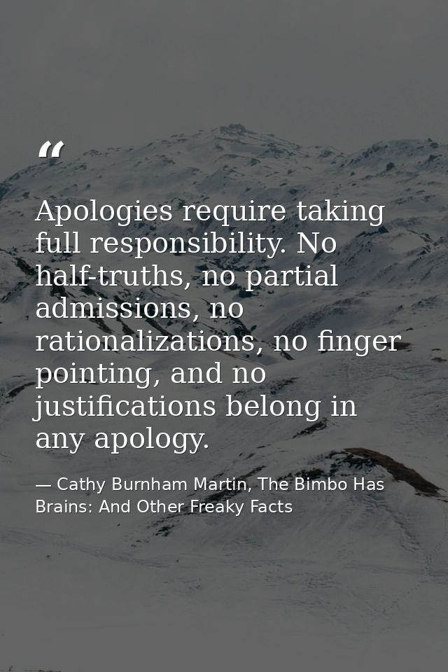 Apologies require taking full responsibility. No half-truths, no partial admissions, no rationalizations, no finger poin — Cathy Burnham Martin, The Bimbo Has Brains: And Other Freaky Facts
