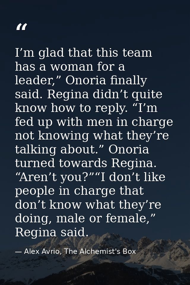 I’m glad that this team has a woman for a leader,” Onoria finally said. Regina didn’t quite know how to reply. “I’m fed  — Alex Avrio, The Alchemist's Box