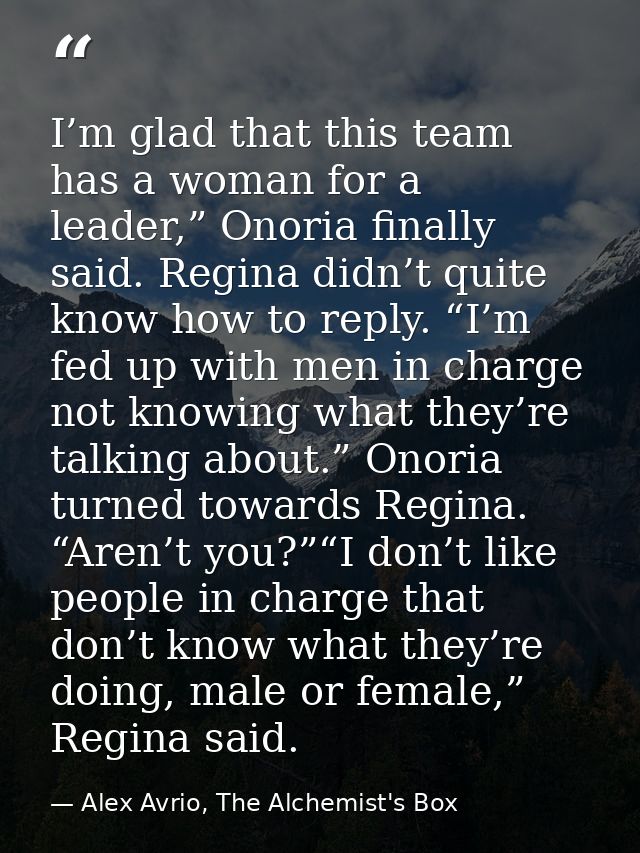 I’m glad that this team has a woman for a leader,” Onoria finally said. Regina didn’t quite know how to reply. “I’m fed  — Alex Avrio, The Alchemist's Box