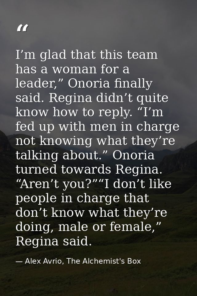 I’m glad that this team has a woman for a leader,” Onoria finally said. Regina didn’t quite know how to reply. “I’m fed  — Alex Avrio, The Alchemist's Box