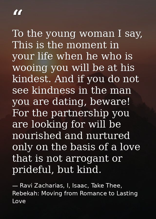 To the young woman I say, This is the moment in your life when he who is wooing you will be at his kindest. And if you d — Ravi Zacharias, I, Isaac, Take Thee, Rebekah: Moving from Romance to Lasting Love