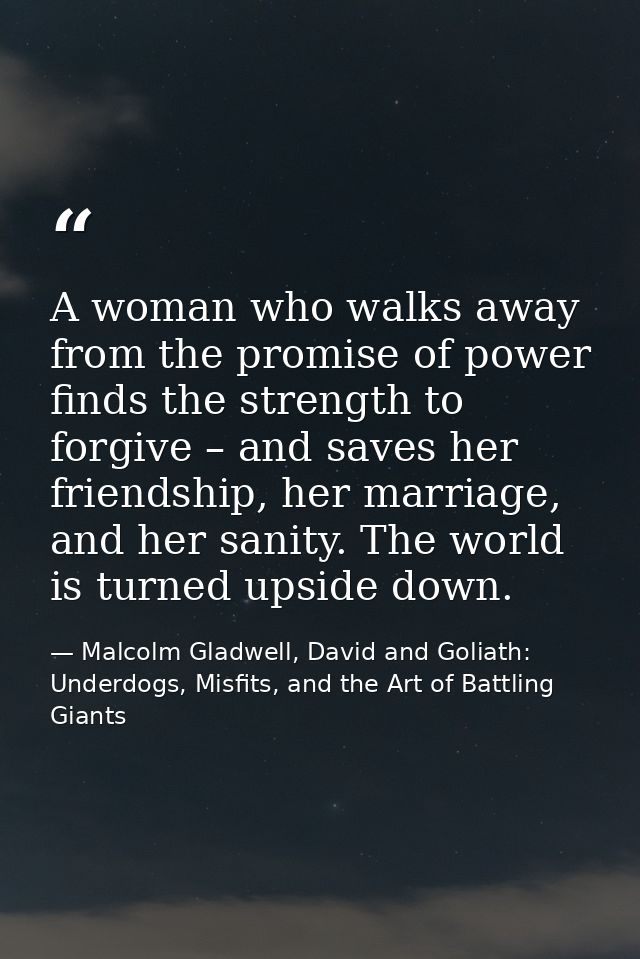 A woman who walks away from the promise of power finds the strength to forgive – and saves her friendship, her marriage, — Malcolm Gladwell, David and Goliath: Underdogs, Misfits, and the Art of Battling Giants