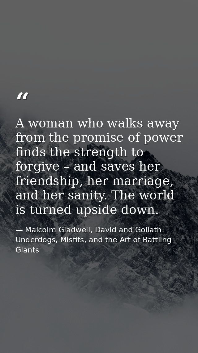 A woman who walks away from the promise of power finds the strength to forgive – and saves her friendship, her marriage, — Malcolm Gladwell, David and Goliath: Underdogs, Misfits, and the Art of Battling Giants