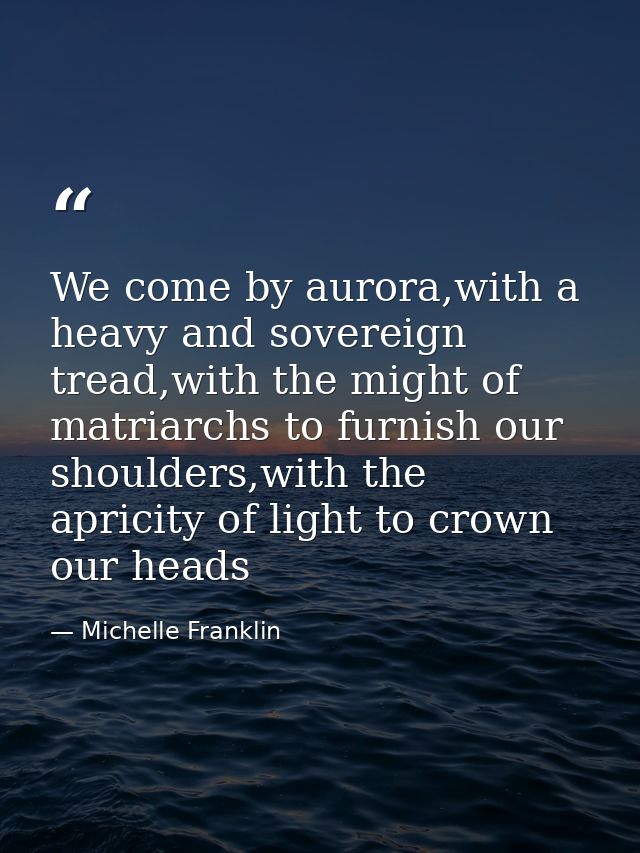 We come by aurora,with a heavy and sovereign tread,with the might of matriarchs to furnish our shoulders,with the aprici — Michelle Franklin