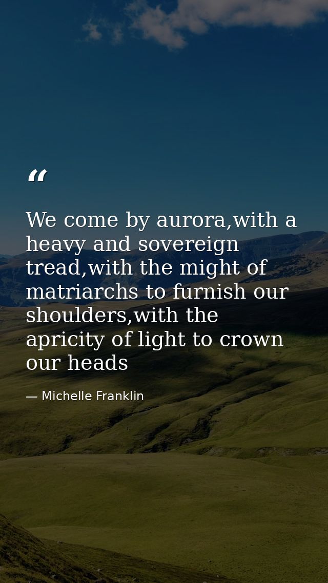 We come by aurora,with a heavy and sovereign tread,with the might of matriarchs to furnish our shoulders,with the aprici — Michelle Franklin