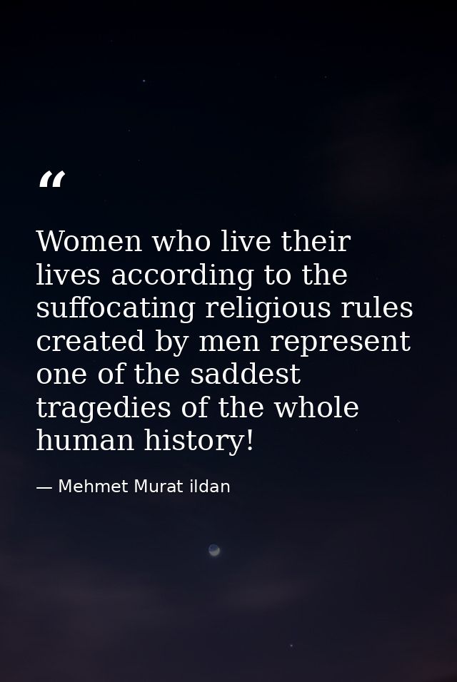 Women who live their lives according to the suffocating religious rules created by men represent one of the saddest trag — Mehmet Murat ildan