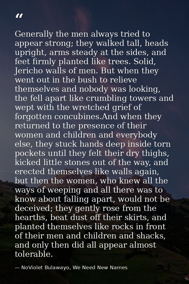 Generally the men always tried to appear strong; they walked tall, heads upright, arms steady at the sides, and feet fir — NoViolet Bulawayo, We Need New Names