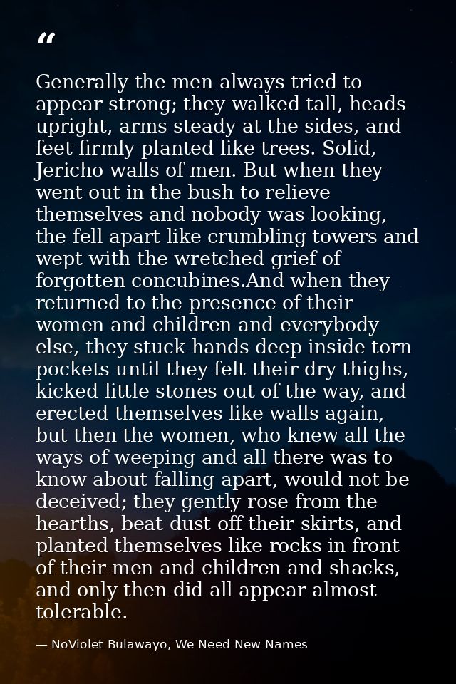Generally the men always tried to appear strong; they walked tall, heads upright, arms steady at the sides, and feet fir — NoViolet Bulawayo, We Need New Names