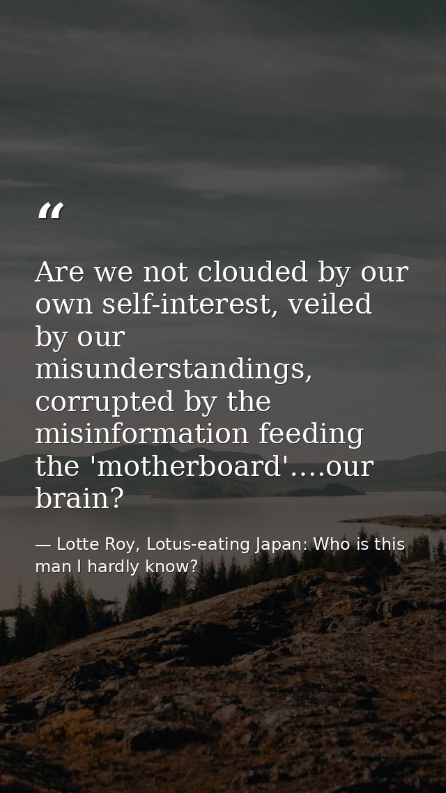 Are we not clouded by our own self-interest, veiled by our misunderstandings, corrupted by the misinformation feeding th — Lotte Roy, Lotus-eating Japan: Who is this man I hardly know?