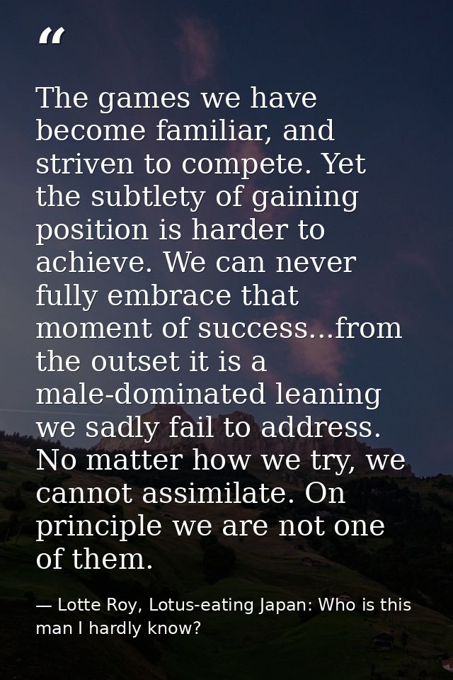 The games we have become familiar, and striven to compete. Yet the subtlety of gaining position is harder to achieve. We — Lotte Roy, Lotus-eating Japan: Who is this man I hardly know?