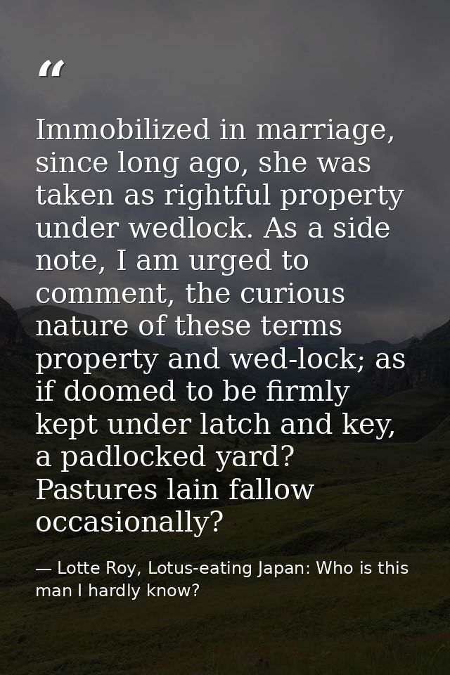 Immobilized in marriage, since long ago, she was taken as rightful property under wedlock. As a side note, I am urged to — Lotte Roy, Lotus-eating Japan: Who is this man I hardly know?