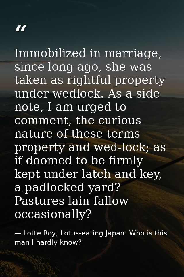 Immobilized in marriage, since long ago, she was taken as rightful property under wedlock. As a side note, I am urged to — Lotte Roy, Lotus-eating Japan: Who is this man I hardly know?