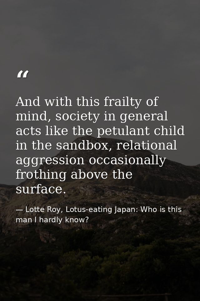 And with this frailty of mind, society in general acts like the petulant child in the sandbox, relational aggression occ — Lotte Roy, Lotus-eating Japan: Who is this man I hardly know?