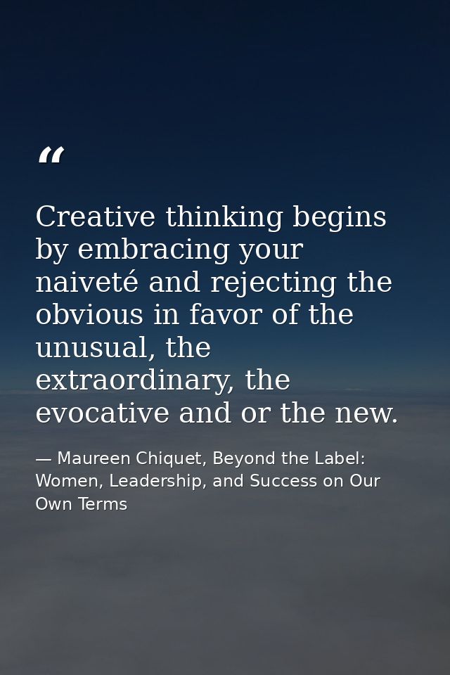 Creative thinking begins by embracing your naiveté and rejecting the obvious in favor of the unusual, the extraordinary, — Maureen Chiquet, Beyond the Label: Women, Leadership, and Success on Our Own Terms