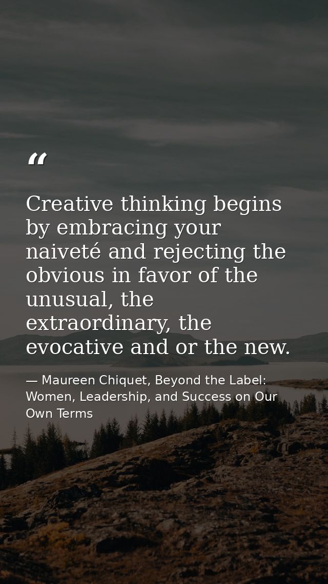 Creative thinking begins by embracing your naiveté and rejecting the obvious in favor of the unusual, the extraordinary, — Maureen Chiquet, Beyond the Label: Women, Leadership, and Success on Our Own Terms