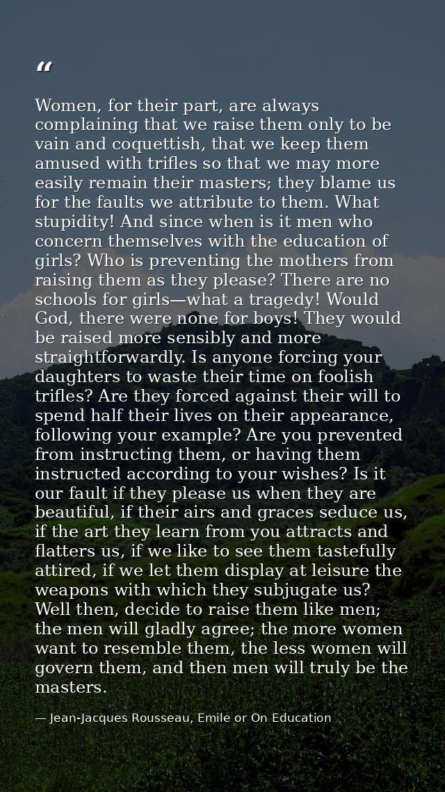 Women, for their part, are always complaining that we raise them only to be vain and coquettish, that we keep them amuse — Jean-Jacques Rousseau, Emile or On Education