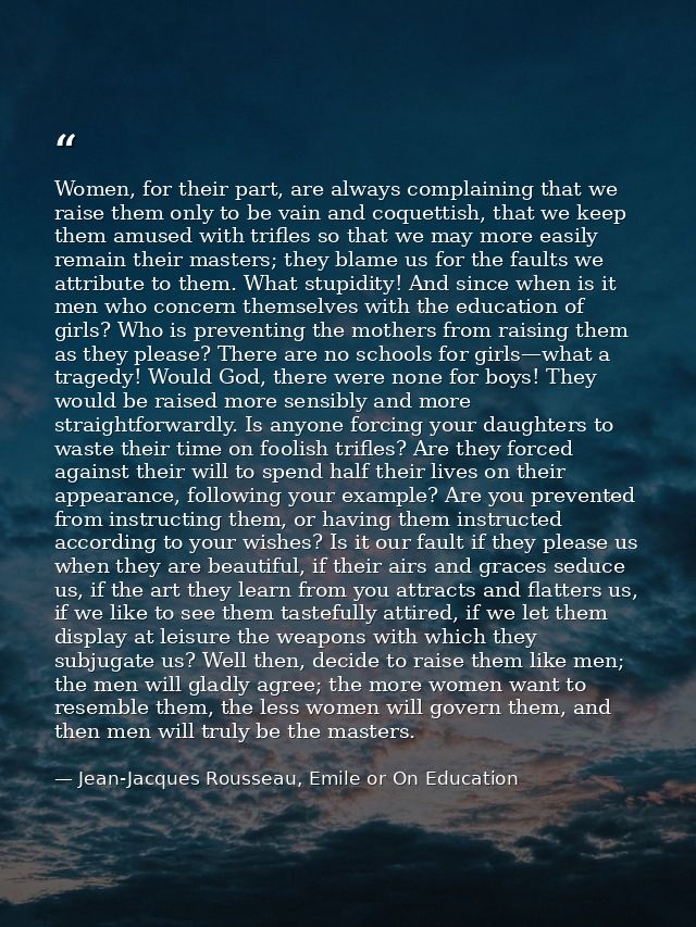 Women, for their part, are always complaining that we raise them only to be vain and coquettish, that we keep them amuse — Jean-Jacques Rousseau, Emile or On Education