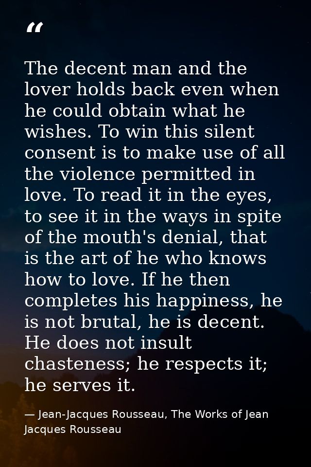 The decent man and the lover holds back even when he could obtain what he wishes. To win this silent consent is to make  — Jean-Jacques Rousseau, The Works of Jean Jacques Rousseau