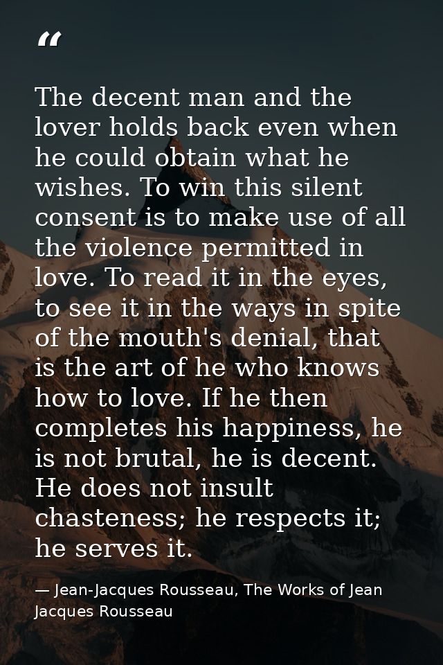 The decent man and the lover holds back even when he could obtain what he wishes. To win this silent consent is to make  — Jean-Jacques Rousseau, The Works of Jean Jacques Rousseau
